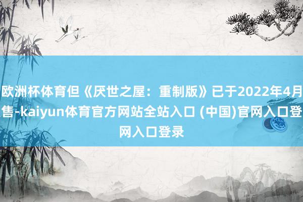 欧洲杯体育但《厌世之屋：重制版》已于2022年4月发售-kaiyun体育官方网站全站入口 (中国)官网入口登录