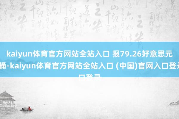 kaiyun体育官方网站全站入口 报79.26好意思元/桶-kaiyun体育官方网站全站入口 (中国)官网入口登录
