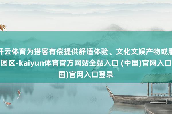 开云体育为搭客有偿提供舒适体验、文化文娱产物或服务的园区-kaiyun体育官方网站全站入口 (中国)官网入口登录