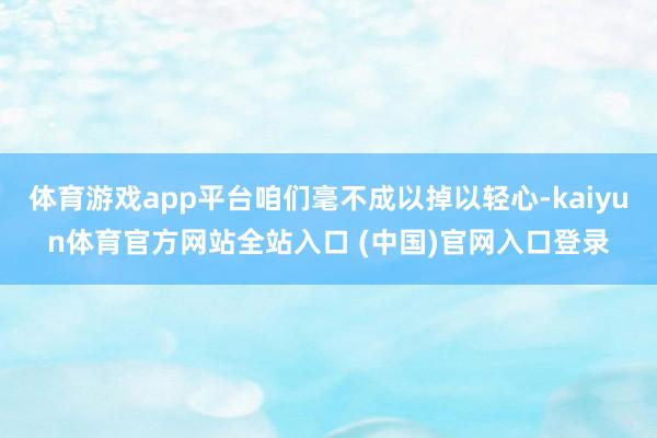 体育游戏app平台咱们毫不成以掉以轻心-kaiyun体育官方网站全站入口 (中国)官网入口登录
