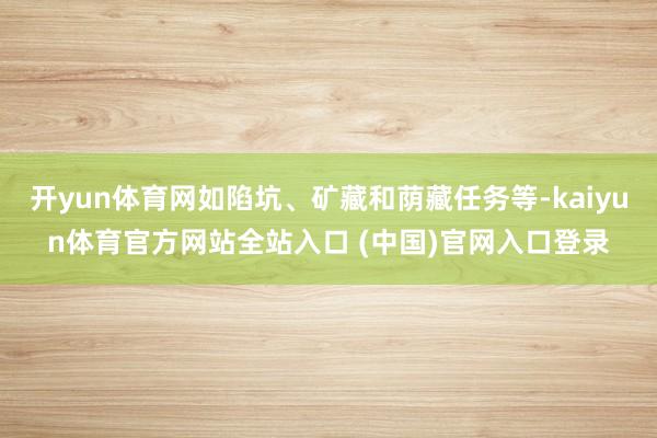 开yun体育网如陷坑、矿藏和荫藏任务等-kaiyun体育官方网站全站入口 (中国)官网入口登录