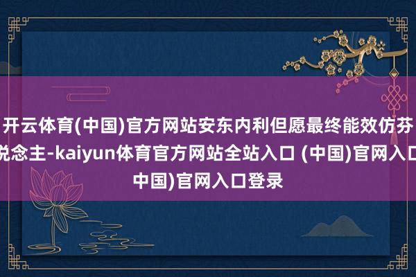 开云体育(中国)官方网站安东内利但愿最终能效仿芬兰东说念主-kaiyun体育官方网站全站入口 (中国)官网入口登录