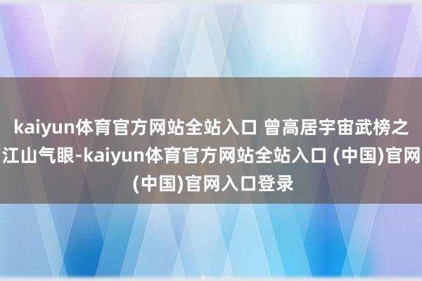 kaiyun体育官方网站全站入口 曾高居宇宙武榜之首宇宙的江山气眼-kaiyun体育官方网站全站入口 (中国)官网入口登录
