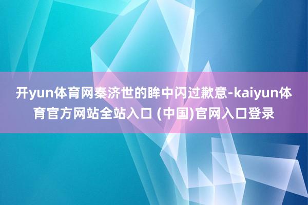 开yun体育网秦济世的眸中闪过歉意-kaiyun体育官方网站全站入口 (中国)官网入口登录