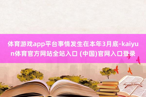 体育游戏app平台事情发生在本年3月底-kaiyun体育官方网站全站入口 (中国)官网入口登录