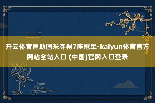 开云体育匡助国米夺得7座冠军-kaiyun体育官方网站全站入口 (中国)官网入口登录