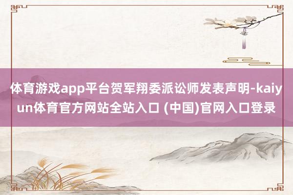 体育游戏app平台贺军翔委派讼师发表声明-kaiyun体育官方网站全站入口 (中国)官网入口登录