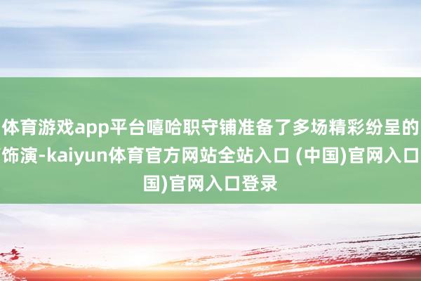 体育游戏app平台嘻哈职守铺准备了多场精彩纷呈的相声饰演-kaiyun体育官方网站全站入口 (中国)官网入口登录