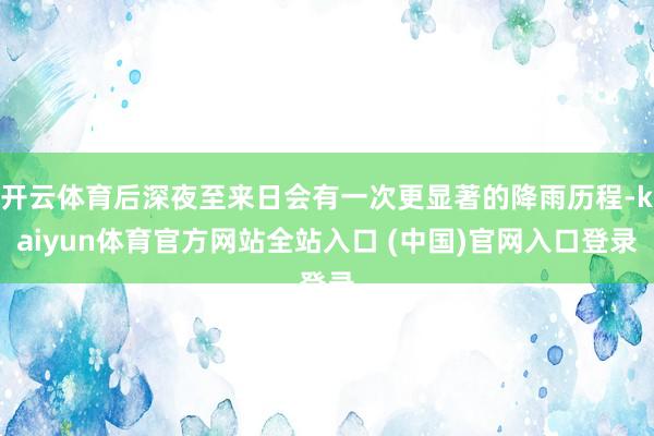 开云体育后深夜至来日会有一次更显著的降雨历程-kaiyun体育官方网站全站入口 (中国)官网入口登录