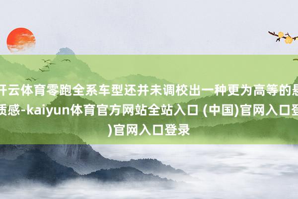 开云体育零跑全系车型还并未调校出一种更为高等的悬架质感-kaiyun体育官方网站全站入口 (中国)官网入口登录