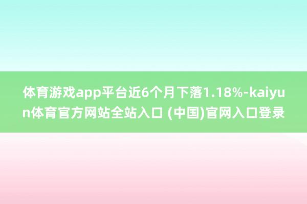 体育游戏app平台近6个月下落1.18%-kaiyun体育官方网站全站入口 (中国)官网入口登录