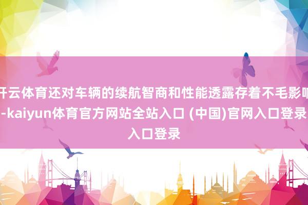 开云体育还对车辆的续航智商和性能透露存着不毛影响-kaiyun体育官方网站全站入口 (中国)官网入口登录