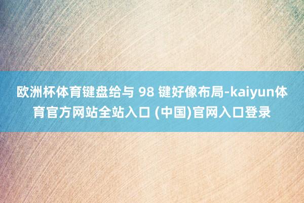 欧洲杯体育键盘给与 98 键好像布局-kaiyun体育官方网站全站入口 (中国)官网入口登录
