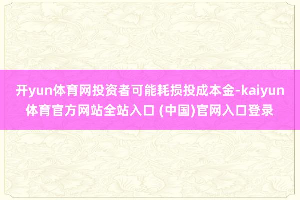 开yun体育网投资者可能耗损投成本金-kaiyun体育官方网站全站入口 (中国)官网入口登录