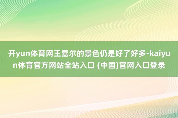 开yun体育网王嘉尔的景色仍是好了好多-kaiyun体育官方网站全站入口 (中国)官网入口登录