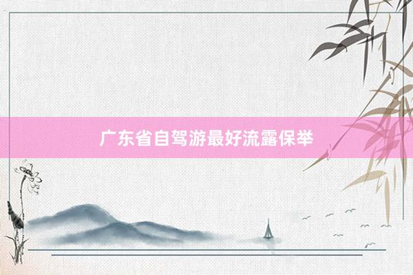 广东省自驾游最好流露保举