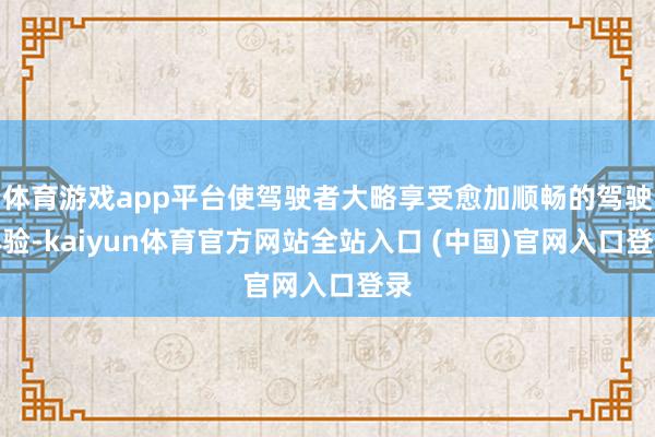 体育游戏app平台使驾驶者大略享受愈加顺畅的驾驶体验-kaiyun体育官方网站全站入口 (中国)官网入口登录