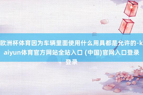 欧洲杯体育因为车辆里面使用什么用具都是允许的-kaiyun体育官方网站全站入口 (中国)官网入口登录