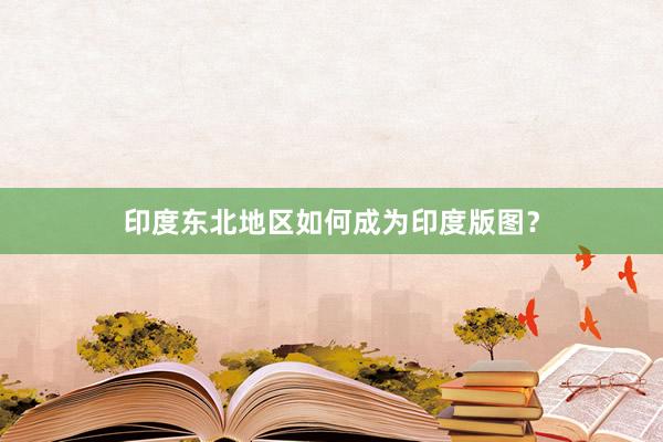 印度东北地区如何成为印度版图？