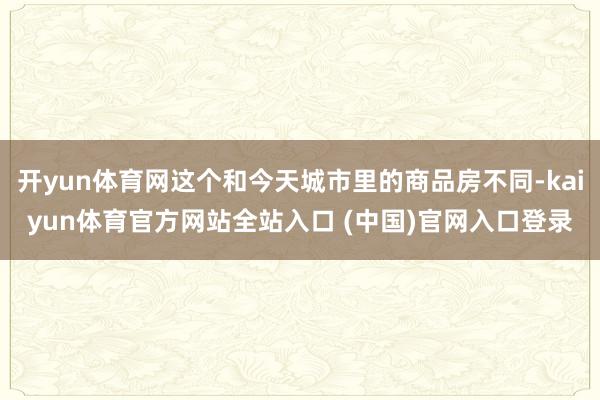 开yun体育网这个和今天城市里的商品房不同-kaiyun体育官方网站全站入口 (中国)官网入口登录