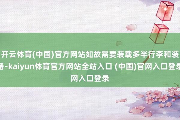 开云体育(中国)官方网站如故需要装载多半行李和装备-kaiyun体育官方网站全站入口 (中国)官网入口登录
