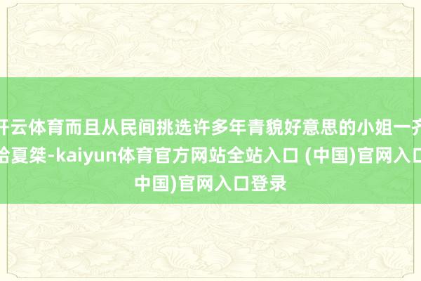 开云体育而且从民间挑选许多年青貌好意思的小姐一齐纳贡给夏桀-kaiyun体育官方网站全站入口 (中国)官网入口登录