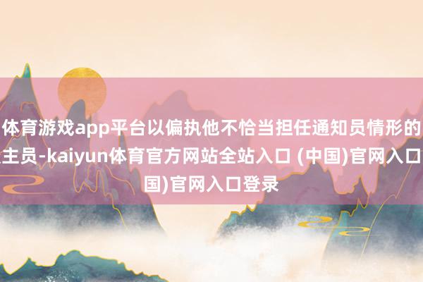体育游戏app平台以偏执他不恰当担任通知员情形的东谈主员-kaiyun体育官方网站全站入口 (中国)官网入口登录