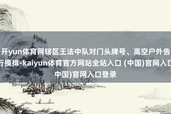 开yun体育网辖区王法中队对门头牌号、高空户外告白进行摸排-kaiyun体育官方网站全站入口 (中国)官网入口登录