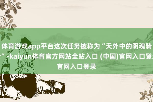体育游戏app平台这次任务被称为“天外中的阴魂骑士”-kaiyun体育官方网站全站入口 (中国)官网入口登录