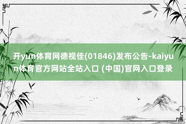 开yun体育网德视佳(01846)发布公告-kaiyun体育官方网站全站入口 (中国)官网入口登录