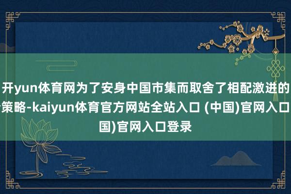 开yun体育网为了安身中国市集而取舍了相配激进的廉价策略-kaiyun体育官方网站全站入口 (中国)官网入口登录