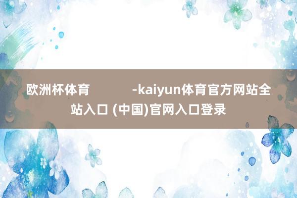 欧洲杯体育            -kaiyun体育官方网站全站入口 (中国)官网入口登录