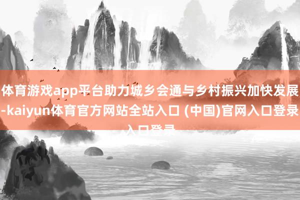 体育游戏app平台助力城乡会通与乡村振兴加快发展-kaiyun体育官方网站全站入口 (中国)官网入口登录