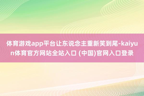 体育游戏app平台让东说念主重新笑到尾-kaiyun体育官方网站全站入口 (中国)官网入口登录