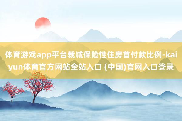 体育游戏app平台裁减保险性住房首付款比例-kaiyun体育官方网站全站入口 (中国)官网入口登录