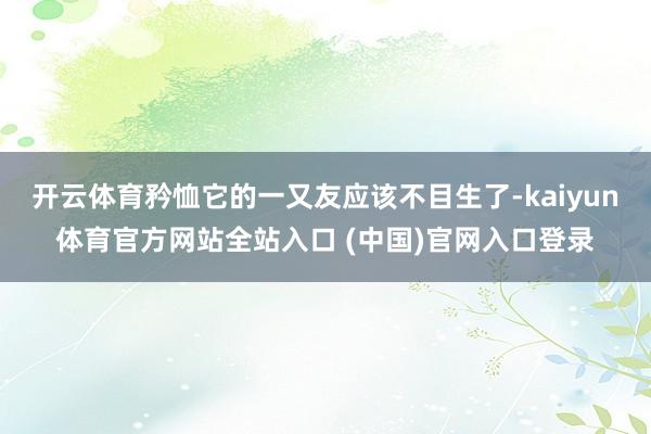 开云体育矜恤它的一又友应该不目生了-kaiyun体育官方网站全站入口 (中国)官网入口登录