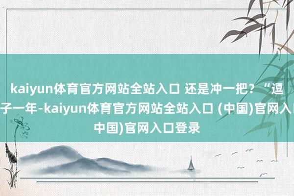 kaiyun体育官方网站全站入口 还是冲一把？“逗留”孩子一年-kaiyun体育官方网站全站入口 (中国)官网入口登录