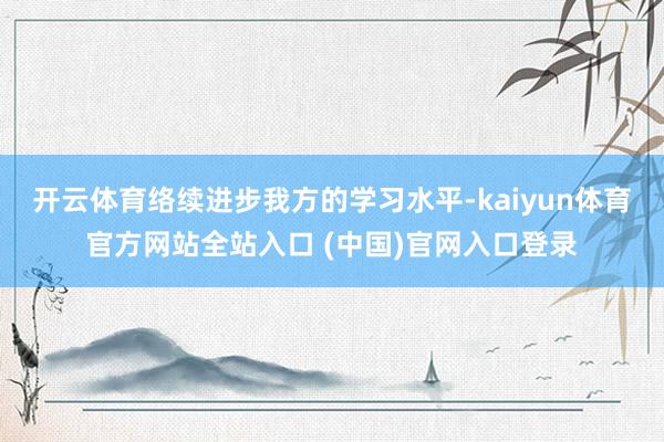 开云体育络续进步我方的学习水平-kaiyun体育官方网站全站入口 (中国)官网入口登录