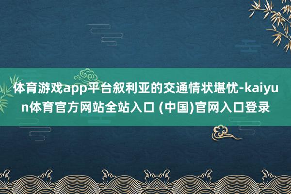 体育游戏app平台叙利亚的交通情状堪忧-kaiyun体育官方网站全站入口 (中国)官网入口登录
