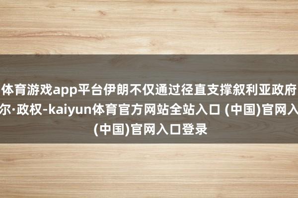 体育游戏app平台伊朗不仅通过径直支撑叙利亚政府的巴沙尔·政权-kaiyun体育官方网站全站入口 (中国)官网入口登录