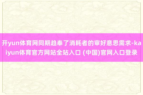 开yun体育网同期趋奉了消耗者的审好意思需求-kaiyun体育官方网站全站入口 (中国)官网入口登录