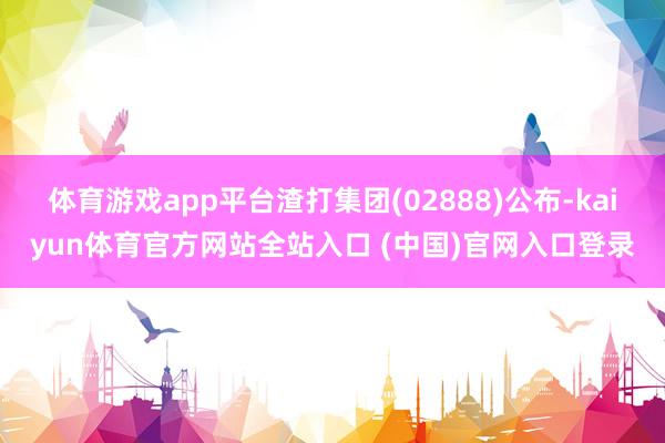 体育游戏app平台渣打集团(02888)公布-kaiyun体育官方网站全站入口 (中国)官网入口登录