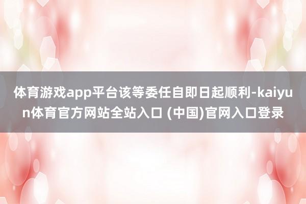 体育游戏app平台该等委任自即日起顺利-kaiyun体育官方网站全站入口 (中国)官网入口登录