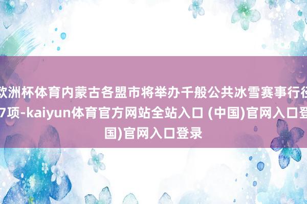 欧洲杯体育内蒙古各盟市将举办千般公共冰雪赛事行径357项-kaiyun体育官方网站全站入口 (中国)官网入口登录