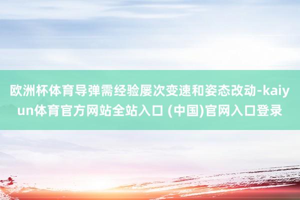 欧洲杯体育导弹需经验屡次变速和姿态改动-kaiyun体育官方网站全站入口 (中国)官网入口登录