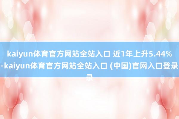 kaiyun体育官方网站全站入口 近1年上升5.44%-kaiyun体育官方网站全站入口 (中国)官网入口登录