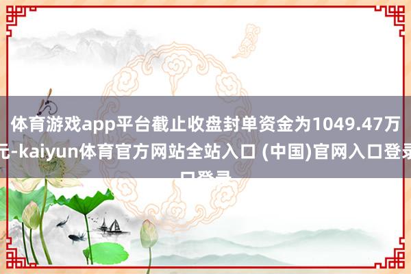 体育游戏app平台截止收盘封单资金为1049.47万元-kaiyun体育官方网站全站入口 (中国)官网入口登录