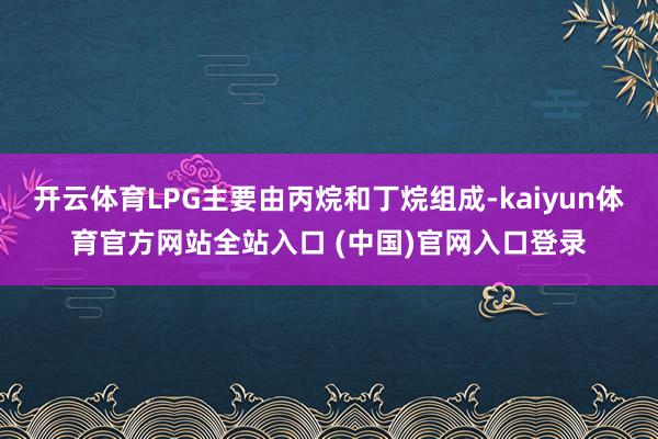 开云体育LPG主要由丙烷和丁烷组成-kaiyun体育官方网站全站入口 (中国)官网入口登录