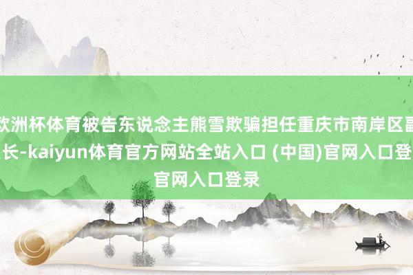 欧洲杯体育被告东说念主熊雪欺骗担任重庆市南岸区副区长-kaiyun体育官方网站全站入口 (中国)官网入口登录