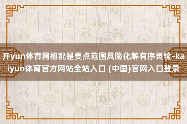 开yun体育网相配是要点范围风险化解有序灵验-kaiyun体育官方网站全站入口 (中国)官网入口登录